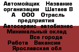 Автомойщик › Название организации ­ Шатаев В.А., ООО › Отрасль предприятия ­ Автосервис, автобизнес › Минимальный оклад ­ 25 000 - Все города Работа » Вакансии   . Ярославская обл.,Фоминское с.